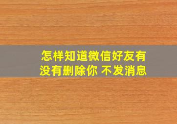 怎样知道微信好友有没有删除你 不发消息